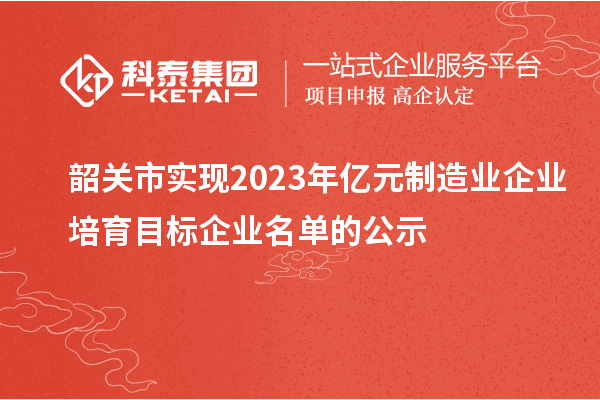韶關(guān)市實現(xiàn)2023年億元制造業(yè)企業(yè)培育目標企業(yè)名單的公示