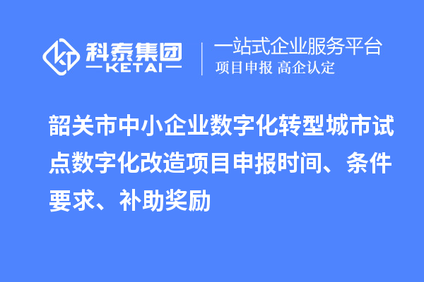 韶關(guān)市中小企業(yè)數(shù)字化轉(zhuǎn)型城市試點(diǎn)數(shù)字化改造項(xiàng)目申報(bào)時(shí)間、條件要求、補(bǔ)助獎(jiǎng)勵(lì)