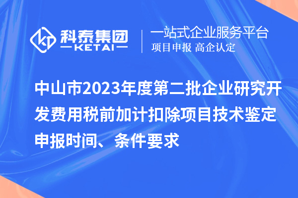 中山市2023年度第二批企業(yè)研究開(kāi)發(fā)費(fèi)用稅前加計(jì)扣除項(xiàng)目技術(shù)鑒定申報(bào)時(shí)間、條件要求