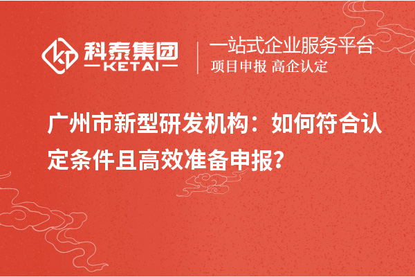廣州市新型研發(fā)機(jī)構(gòu)：如何符合認(rèn)定條件且高效準(zhǔn)備申報(bào)？