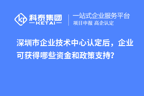 深圳市企業(yè)技術(shù)中心認(rèn)定后，企業(yè)可獲得哪些資金和政策支持？