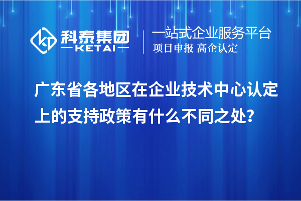 廣東省各地區在企業技術中心認定上的支持政策有什么不同之處？
