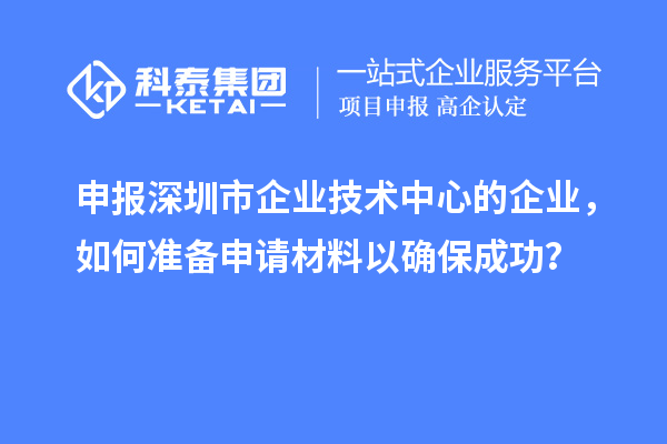 申報深圳市企業技術中心的企業，如何準備申請材料以確保成功？