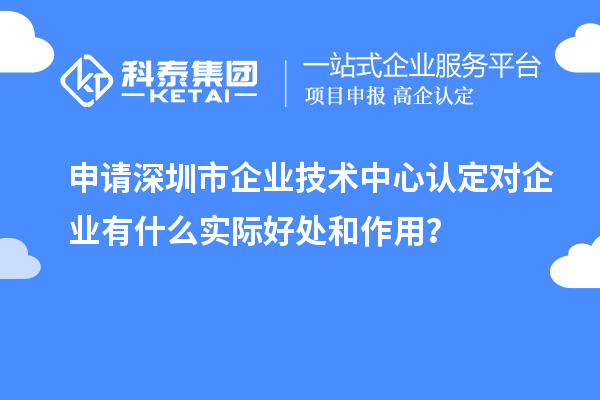 申請深圳市企業技術中心認定對企業有什么實際好處和作用？