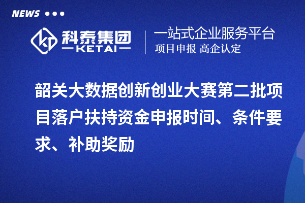 韶關大數據創(chuàng)新創(chuàng)業(yè)大賽第二批項目落戶扶持資金申報時間、條件要求、補助獎勵
