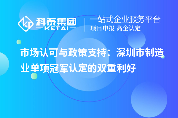  市場認可與政策支持：深圳市制造業單項冠軍認定的雙重利好