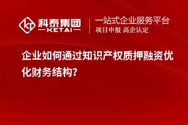 企業如何通過知識產權質押融資優化財務結構？