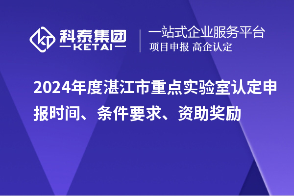 2024年度湛江市重點(diǎn)實(shí)驗(yàn)室認(rèn)定申報(bào)時(shí)間、條件要求、資助獎(jiǎng)勵(lì)