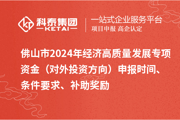 佛山市2024年經(jīng)濟(jì)高質(zhì)量發(fā)展專項(xiàng)資金（對外投資方向）申報(bào)時(shí)間、條件要求、補(bǔ)助獎(jiǎng)勵(lì)
