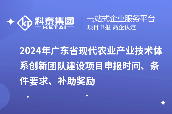 2024年廣東省現代農業產業技術體系創新團隊建設項目申報時間、條件要求、補助獎勵