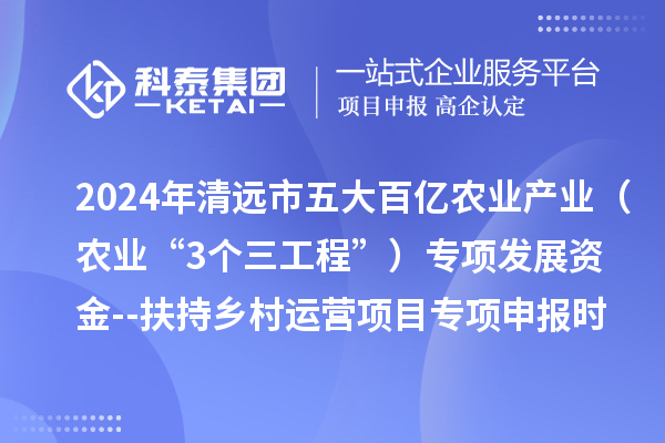 2024年清遠市五大百億農業(yè)產業(yè)（農業(yè)“3個三工程”）專項發(fā)展資金--扶持鄉(xiāng)村運營項目專項申報時間、條件要求、扶持獎勵