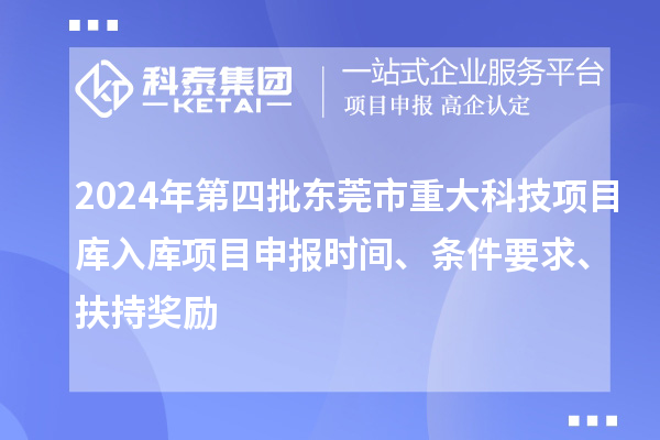 2024年第四批東莞市重大科技項目庫入庫項目申報時間、條件要求、扶持獎勵