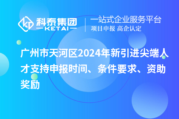 廣州市天河區(qū)2024年新引進(jìn)尖端人才支持申報(bào)時(shí)間、條件要求、資助獎(jiǎng)勵(lì)