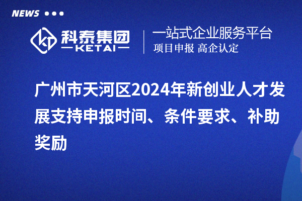 廣州市天河區(qū)2024年新創(chuàng)業(yè)人才發(fā)展支持申報時間、條件要求、補助獎勵