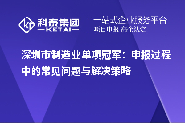深圳市制造業單項冠軍：申報過程中的常見問題與解決策略