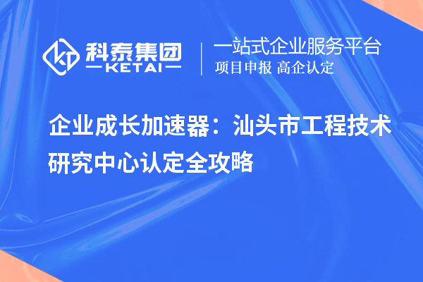 企業(yè)成長加速器：汕頭市工程技術研究中心認定全攻略