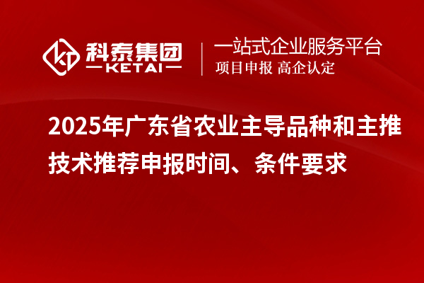 2025年廣東省農業主導品種和主推技術推薦申報時間、條件要求