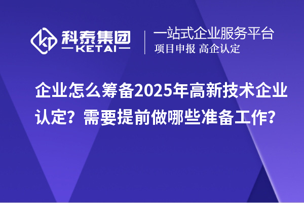 企業怎么籌備2025年<a href=http://www.xjsygy.com target=_blank class=infotextkey>高新技術企業認定</a>？需要提前做哪些準備工作？