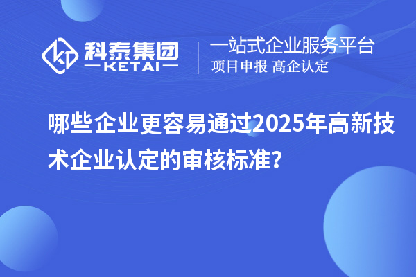 哪些企業更容易通過2025年<a href=http://www.xjsygy.com target=_blank class=infotextkey>高新技術企業認定</a>的審核標準？