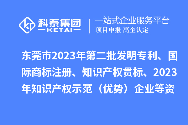 東莞市2023年第二批發(fā)明專利、國際商標注冊、知識產權貫標、2023年知識產權示范（優(yōu)勢）企業(yè)2022年第一至三季度貸款貼息等資助項目擬資助情況的公示