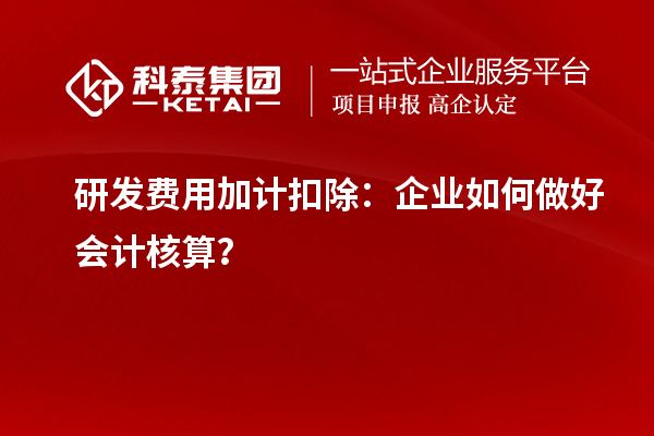  研發費用加計扣除：企業如何做好會計核算？