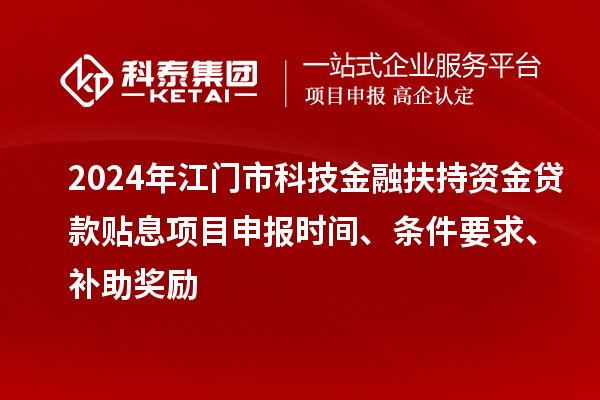 2024年江門市科技金融扶持資金貸款貼息<a href=http://www.xjsygy.com/shenbao.html target=_blank class=infotextkey>項目申報</a>時間、條件要求、補助獎勵