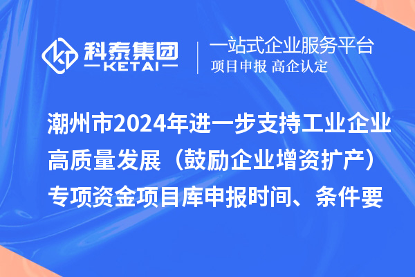 潮州市2024年進一步支持工業(yè)企業(yè)高質(zhì)量發(fā)展（鼓勵企業(yè)增資擴產(chǎn)）專項資金項目庫申報時間、條件要求、扶持獎勵