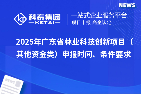 2025年廣東省林業(yè)科技創(chuàng)新項(xiàng)目（其他資金類）申報(bào)時(shí)間、條件要求