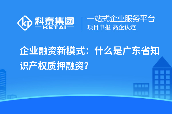  企業(yè)融資新模式：什么是廣東省知識產權質押融資？