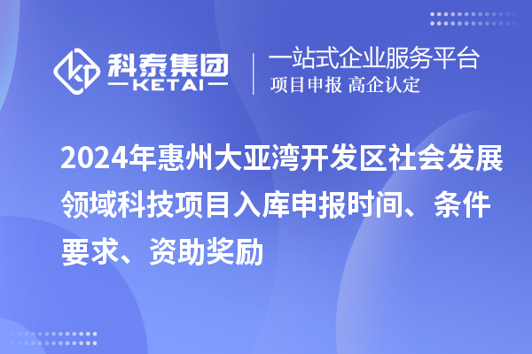2024年惠州大亞灣開發(fā)區(qū)社會發(fā)展領域科技項目入庫申報時間、條件要求、資助獎勵