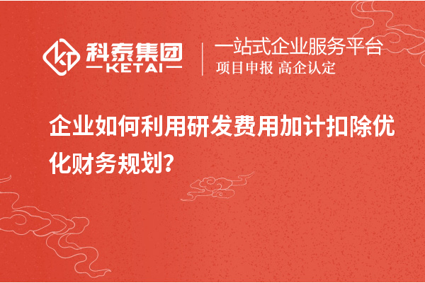 企業如何利用研發費用加計扣除優化財務規劃？