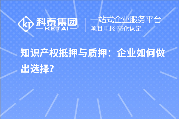 知識產(chǎn)權(quán)抵押與質(zhì)押：企業(yè)如何做出選擇？