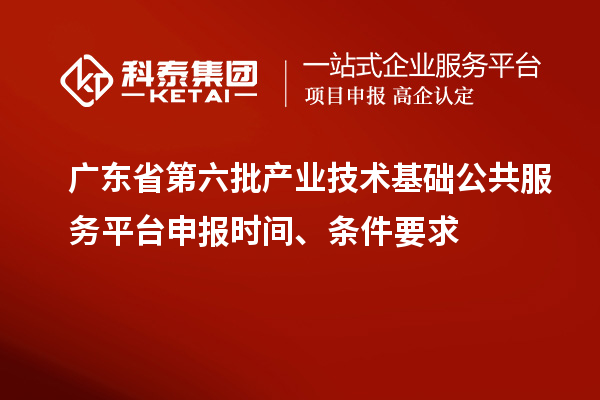 廣東省第六批產(chǎn)業(yè)技術(shù)基礎(chǔ)公共服務(wù)平臺(tái)申報(bào)時(shí)間、條件要求