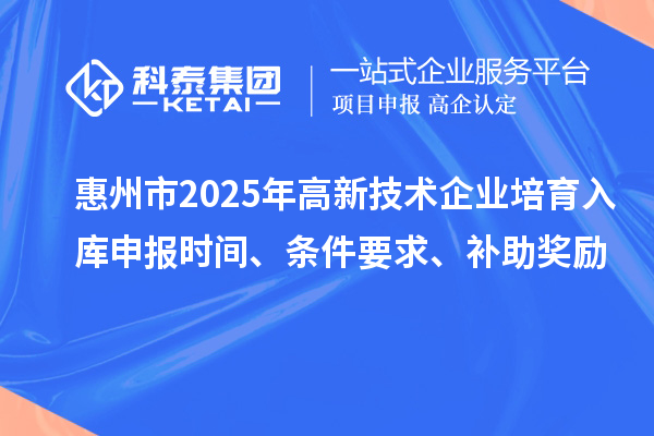 惠州市2025年高新技術(shù)企業(yè)培育入庫申報時間、條件要求、補助獎勵