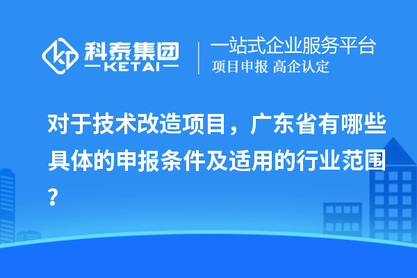 對于技術改造項目，廣東省有哪些具體的申報條件及適用的行業范圍？