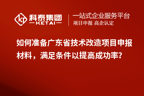 如何準備廣東省技術改造<a href=http://www.xjsygy.com/shenbao.html target=_blank class=infotextkey>項目申報</a>材料，滿足條件以提高成功率？