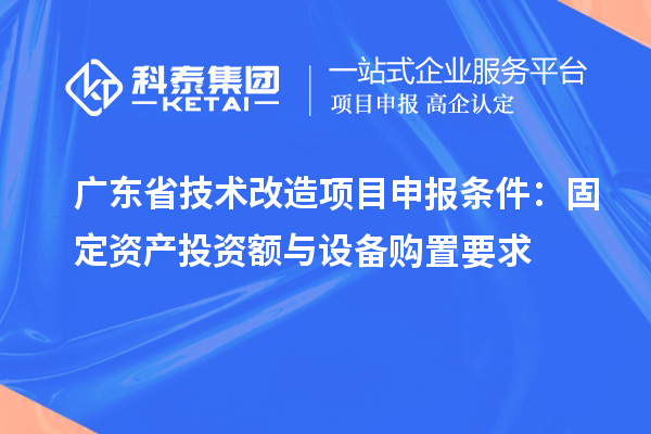 廣東省技術改造<a href=http://www.xjsygy.com/shenbao.html target=_blank class=infotextkey>項目申報</a>條件：固定資產投資額與設備購置要求