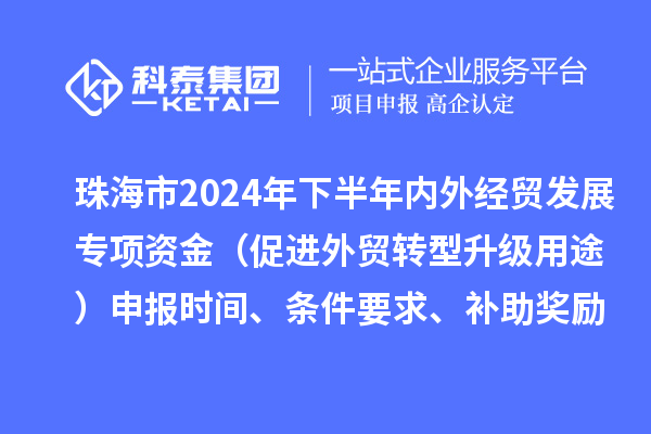 珠海市2024年下半年內外經貿發展專項資金（促進外貿轉型升級用途）申報時間、條件要求、補助獎勵
