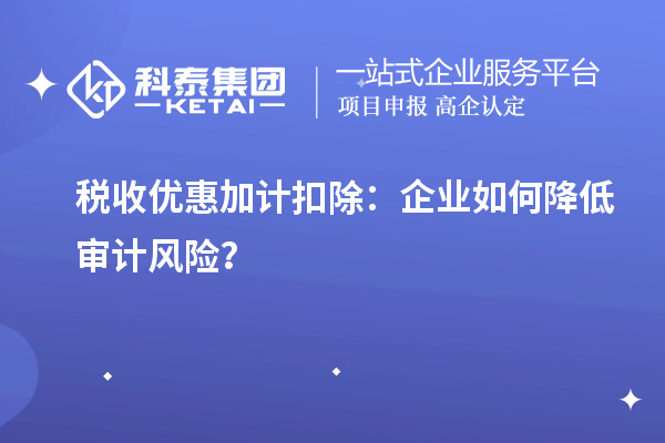 稅收優惠加計扣除：企業如何降低審計風險？
