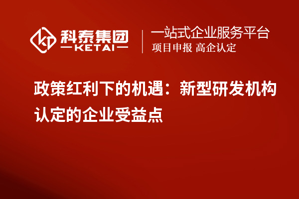 政策紅利下的機(jī)遇：新型研發(fā)機(jī)構(gòu)認(rèn)定的企業(yè)受益點(diǎn)