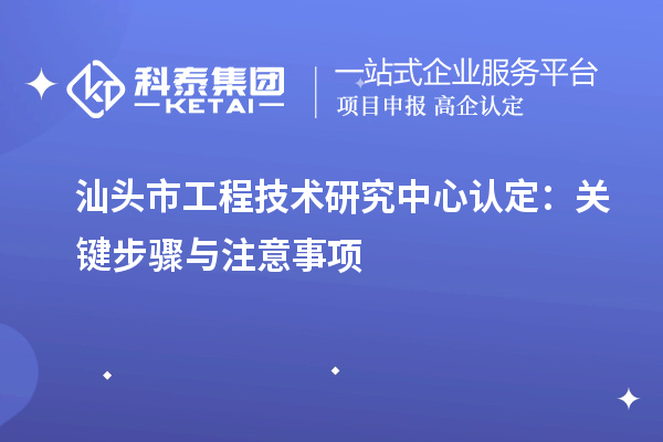 汕頭市工程技術(shù)研究中心認定：關(guān)鍵步驟與注意事項
