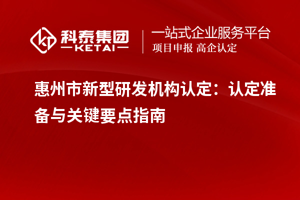 惠州市新型研發(fā)機(jī)構(gòu)認(rèn)定：認(rèn)定準(zhǔn)備與關(guān)鍵要點(diǎn)指南