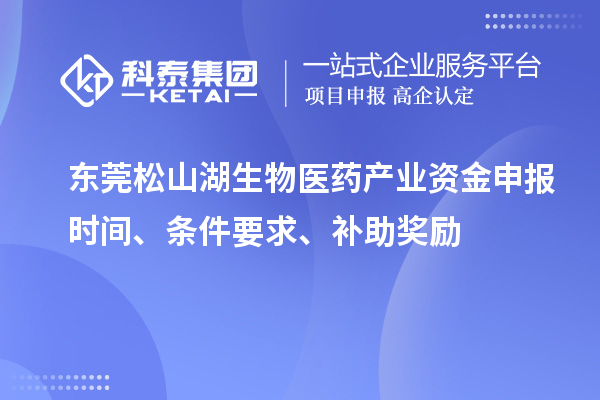 東莞松山湖生物醫(yī)藥產(chǎn)業(yè)資金申報時間、條件要求、補助獎勵