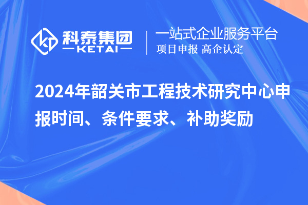 2024年韶關(guān)市<a href=http://www.xjsygy.com/fuwu/gongchengzhongxin.html target=_blank class=infotextkey>工程技術(shù)研究中心申報</a>時間、條件要求、補助獎勵
