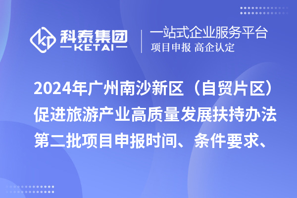2024年廣州南沙新區(qū)（自貿(mào)片區(qū)）促進(jìn)旅游產(chǎn)業(yè)高質(zhì)量發(fā)展扶持辦法第二批<a href=http://www.xjsygy.com/shenbao.html target=_blank class=infotextkey>項(xiàng)目申報(bào)</a>時(shí)間、條件要求、補(bǔ)助獎(jiǎng)勵(lì)