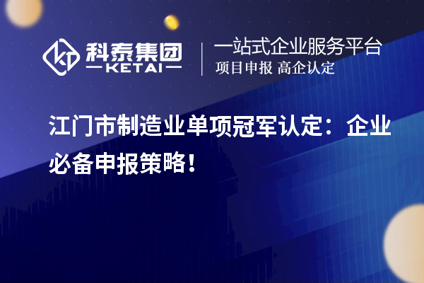  江門市制造業單項冠軍認定：企業必備申報策略！