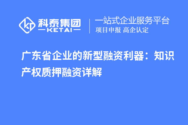 廣東省企業的新型融資利器：知識產權質押融資詳解