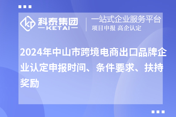 2024年中山市跨境電商出口品牌企業(yè)認(rèn)定申報(bào)時(shí)間、條件要求、扶持獎(jiǎng)勵(lì)