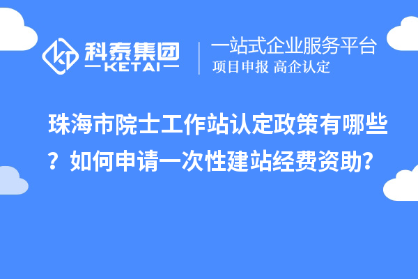 珠海市院士工作站認(rèn)定政策有哪些？如何申請(qǐng)一次性建站經(jīng)費(fèi)資助？