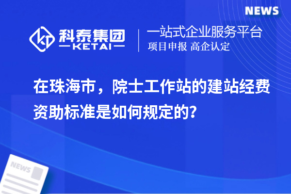 在珠海市，院士工作站的建站經費資助標準是如何規定的？